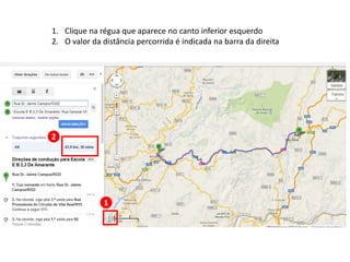 1
1. Clique na régua que aparece no canto inferior esquerdo
2. O valor da distância percorrida é indicada na barra da direita
2
 