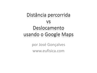 Distância percorrida
vs
Deslocamento
usando o Google Maps
por José Gonçalves
www.eufisica.com
 