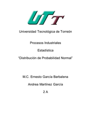 Universidad Tecnológica de Torreón
Procesos Industriales
Estadística
“Distribución de Probabilidad Normal”
M.C. Ernesto García Barbalena
Andrea Martínez García
2 A
 
