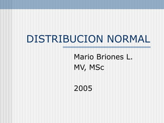 DISTRIBUCION NORMAL
Mario Briones L.
MV, MSc
2005
 
