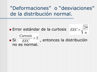 “Deformaciones” o “desviaciones”
de la distribución normal.
 Error estándar de la curtosis
 Si , entonces la distribución
no es normal.
n
EEC
24

2

EEC
Curtosis
 