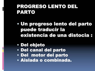 PROGRESO LENTO DEL
PARTO
 Un progreso lento del parto
puede traducir la
existencia de una distocia :
 Del objeto
 Del canal del parto
 Del motor del parto
 Aislada o combinada.
 