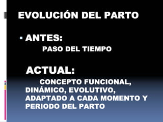 EVOLUCIÓN DEL PARTO
 ANTES:
PASO DEL TIEMPO
ACTUAL:
CONCEPTO FUNCIONAL,
DINÁMICO, EVOLUTIVO,
ADAPTADO A CADA MOMENTO Y
PERIODO DEL PARTO
 