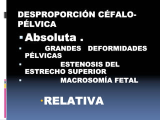 DESPROPORCIÓN CÉFALO-
PÉLVICA
Absoluta .
 GRANDES DEFORMIDADES
PÉLVICAS
 ESTENOSIS DEL
ESTRECHO SUPERIOR
 MACROSOMÍA FETAL
RELATIVA
 