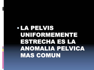  LA PELVIS
UNIFORMEMENTE
ESTRECHA ES LA
ANOMALIA PELVICA
MAS COMUN
 