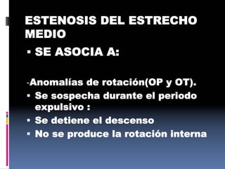 ESTENOSIS DEL ESTRECHO
MEDIO
 SE ASOCIA A:
‐Anomalías de rotación(OP y OT).
 Se sospecha durante el periodo
expulsivo :
 Se detiene el descenso
 No se produce la rotación interna
 