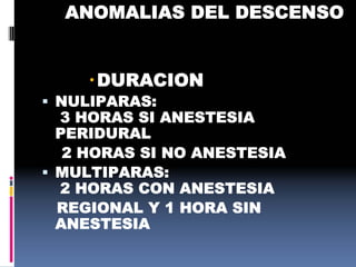 ANOMALIAS DEL DESCENSO
DURACION
 NULIPARAS:
3 HORAS SI ANESTESIA
PERIDURAL
2 HORAS SI NO ANESTESIA
 MULTIPARAS:
2 HORAS CON ANESTESIA
REGIONAL Y 1 HORA SIN
ANESTESIA
 