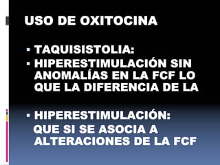 USO DE OXITOCINA
 TAQUISISTOLIA:
 HIPERESTIMULACIÓN SIN
ANOMALÍAS EN LA FCF LO
QUE LA DIFERENCIA DE LA
 HIPERESTIMULACIÓN:
QUE SI SE ASOCIA A
ALTERACIONES DE LA FCF
 