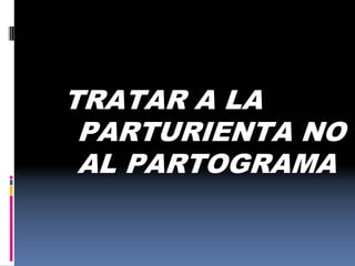 TRATAR A LA
PARTURIENTA NO
AL PARTOGRAMA
 