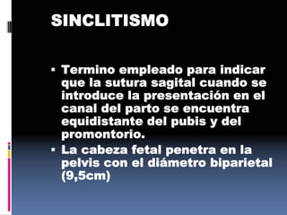 SINCLITISMO
 Termino empleado para indicar
que la sutura sagital cuando se
introduce la presentación en el
canal del parto se encuentra
equidistante del pubis y del
promontorio.
 La cabeza fetal penetra en la
pelvis con el diámetro biparietal
(9,5cm)
 