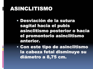 ASINCLITISMO
 Desviación de la sutura
sagital hacia el pubis
asinclitismo posterior o hacia
el promontorio asinclitismo
anterior.
 Con este tipo de asinclitismo
la cabeza fetal disminuye su
diámetro a 8,75 cm.
 