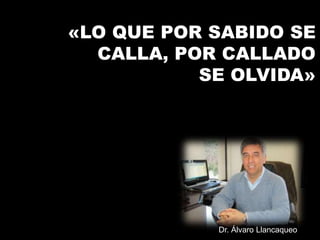 «LO QUE POR SABIDO SE
CALLA, POR CALLADO
SE OLVIDA»
Dr. Álvaro Llancaqueo
 