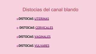 ⦿DISTOCIAS UTERINAS
⦿ DISTOCIAS CERVICALES
⦿DISTOCIAS VAGINALES
⦿DISTOCIAS VULVARES
Distocias del canal blando
 