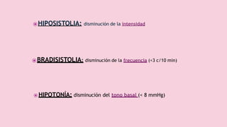 ⦿HIPOSISTOLIA: disminución de la intensidad (<25-30 mmHg)
⦿BRADISISTOLIA: disminución de la frecuencia (<3 c/10 min)
⦿HIPOTONÍA: disminución del tono basal (< 8 mmHg)
 
