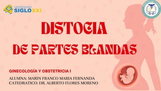 ALUMNA: MARIN FRANCO MARIA FERNANDA
CATEDRATICO: DR. ALBERTO FLORES MORENO
DISTOCIA
DE PARTES BLANDAS
GINECOLOGÍA Y OBSTETRICIA I
 