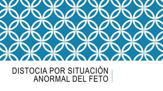 DISTOCIA POR SITUACIÓN
ANORMAL DEL FETO
 