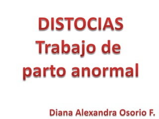 DISTOCIAS Trabajo de  parto anormal Diana Alexandra Osorio F. 