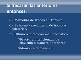 5.- Maniobra de Woods en Tornillo
6.- Se intenta nacimiento de hombro
posterior.
7.- Ultimo recurso con mal pronóstico:
Fractura intencionada de
clavícula o húmero anteriores
Maniobra de Zavanelli
 