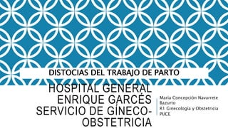 HOSPITAL GENERAL
ENRIQUE GARCÉS
SERVICIO DE GÍNECO-
OBSTETRICIA
María Concepción Navarrete
Bazurto
R1 Ginecología y Obstetricia
PUCE
DISTOCIAS DEL TRABAJO DE PARTO
 
