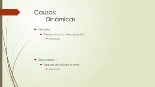 Causas:
Dinámicas
 Primaria
 Desde el inicio o antes del parto
 Hormonas
 Secundaria *
 Después de iniciado el parto
 Mecánico
 