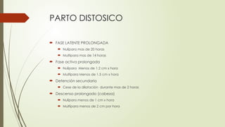 PARTO DISTOSICO
 FASE LATENTE PROLONGADA
 Nulípara mas de 20 horas
 Multípara mas de 14 horas
 Fase activa prolongada
 Nulípara Menos de 1.2 cm x hora
 Multípara Menos de 1.5 cm x hora
 Detención secundaria
 Cese de la dilatación durante mas de 2 horas
 Descenso prolongado (cabeza)
 Nulípara menos de 1 cm x hora
 Multípara menos de 2 cm por hora
 