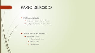 PARTO DISTOSICO
 Parto precipitado
 Nulípara mas de 5 cm x hora
 Multípara mas de 10 cm x hora
 Alteración de los tiempos
 Buscar la causa
 Falla de la dinámica
 Falla de pelvis
 Falla del feto
 