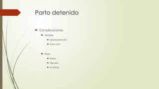 Parto detenido
 Complicaciones
 Madre
 Deshidratación
 Infección
 Feto
 Estrés
 Hipoxia
 Acidosis
 