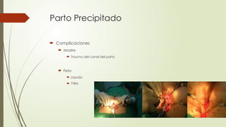 Parto Precipitado
 Complicaciones
 Madre
 Trauma del canal del parto
 Feto
 Liquido
 TTRN
 