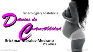 Ginecología y obstetricia.
Hospital Cruz Azul
DDistocias deistocias de
CC
Managua, Nicaragua Jueves 10 Septiembre2015
Erickmar Morales-Medrano
Pre interno
ontractibilidadontractibilidad
 