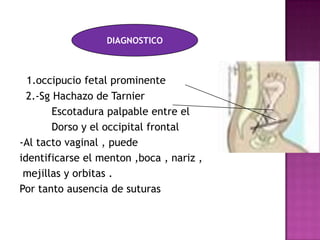 1.occipucio fetal prominente
2.-Sg Hachazo de Tarnier
Escotadura palpable entre el
Dorso y el occipital frontal
-Al tacto vaginal , puede
identificarse el menton ,boca , nariz ,
mejillas y orbitas .
Por tanto ausencia de suturas
DIAGNOSTICO
 