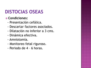  Condiciones:
- Presentación cefálica.
- Descartar factores asociados.
- Dilatación no inferior a 3 cms.
- Dinámica efectiva.
- Amniotomía.
- Monitoreo fetal riguroso.
- Periodo de 4 – 6 horas.
 