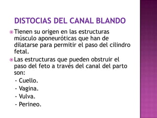  Tienen su origen en las estructuras
músculo aponeuróticas que han de
dilatarse para permitir el paso del cilindro
fetal.
 Las estructuras que pueden obstruir el
paso del feto a través del canal del parto
son:
- Cuello.
- Vagina.
- Vulva.
- Perineo.
 