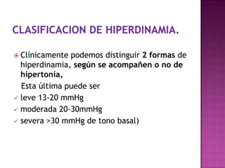  Clínicamente podemos distinguir 2 formas de
hiperdinamia, según se acompañen o no de
hipertonía,
Esta última puede ser
 leve 13-20 mmHg
 moderada 20-30mmHg
 severa >30 mmHg de tono basal)
 