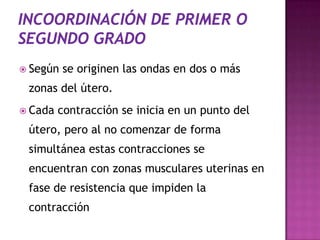 Según se originen las ondas en dos o más
zonas del útero.
 Cada contracción se inicia en un punto del
útero, pero al no comenzar de forma
simultánea estas contracciones se
encuentran con zonas musculares uterinas en
fase de resistencia que impiden la
contracción
 