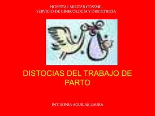 HOSPITAL MILITAR COSSMIL SERVICIO DE GINECOLOGÍA Y OBSTETRICIA DISTOCIAS DEL TRABAJO DE PARTO INT. SONIA AGUILAR LAURA 