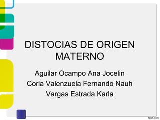 DISTOCIAS DE ORIGEN
     MATERNO
  Aguilar Ocampo Ana Jocelin
Coria Valenzuela Fernando Nauh
      Vargas Estrada Karla
 