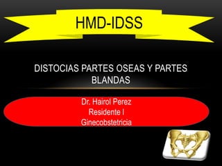 DISTOCIAS PARTES OSEAS Y PARTES
BLANDAS
HMD-IDSS
Dr. Hairol Perez
Residente l
Ginecobstetricia
 