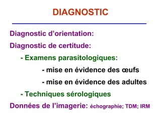 DIAGNOSTIC

Diagnostic d’orientation:
Diagnostic de certitude:
   - Examens parasitologiques:
          - mise en évidence des œufs
          - mise en évidence des adultes
   - Techniques sérologiques
Données de l’imagerie: échographie; TDM; IRM
 