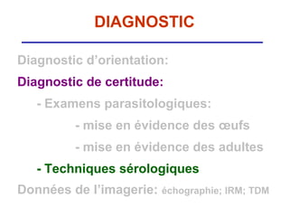 DIAGNOSTIC

Diagnostic d’orientation:
Diagnostic de certitude:
   - Examens parasitologiques:
          - mise en évidence des œufs
          - mise en évidence des adultes
   - Techniques sérologiques
Données de l’imagerie: échographie; IRM; TDM
 