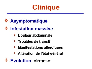 Clinique
 Asymptomatique
 Infestation massive
       Douleur abdominale
       Troubles de transit
       Manifestations allergiques
       Altération de l’état général
 Evolution: cirrhose
 