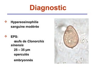Diagnostic
   Hypereosinophilie
    sanguine modérée


   EPS:
      œufs de Clonorchis
    sinensis
      25 – 35 µm
      operculés
     embryonnés
 