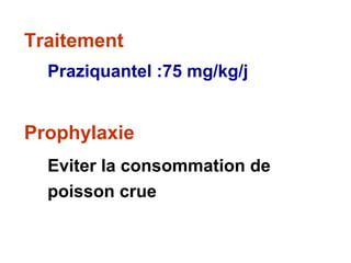 Traitement
  Praziquantel :75 mg/kg/j


Prophylaxie
  Eviter la consommation de
  poisson crue
 