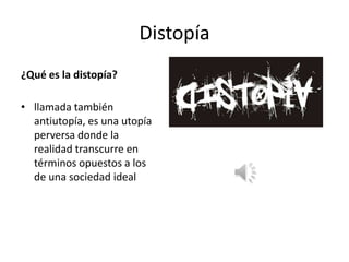 Distopía ¿Qué es la distopía? llamada también antiutopía, es una utopía perversa donde la realidad transcurre en términos opuestos a los de una sociedad ideal 