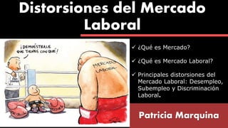 Distorsiones del Mercado
Laboral
Patricia Marquina
 ¿Qué es Mercado?
 ¿Qué es Mercado Laboral?
 Principales distorsiones del
Mercado Laboral: Desempleo,
Subempleo y Discriminación
Laboral.
 