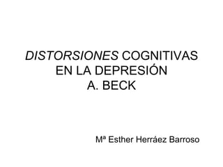 DISTORSIONES COGNITIVAS
    EN LA DEPRESIÓN
        A. BECK



         Mª Esther Herráez Barroso
 