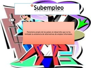 *Subempleo
Fenomeno propio de los paises en desarrollo que no ha
limitado la existencia de alternativas de empleo informales.
 