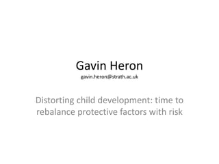Gavin Heron
gavin.heron@strath.ac.uk
Distorting child development: time to
rebalance protective factors with risk
 