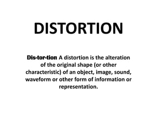 DISTORTION
Dis-tor-tion A distortion is the alteration
of the original shape (or other
characteristic) of an object, image, sound,
waveform or other form of information or
representation.

 