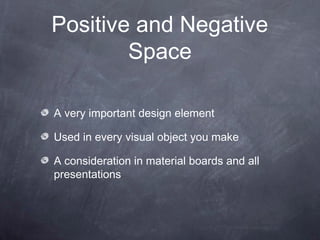 Positive and Negative
Space
A very important design element
Used in every visual object you make
A consideration in material boards and all
presentations
 