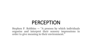 PERCEPTION
Stephen P. Robbins — “A process by which individuals
organize and interpret their sensory impressions in
order to give meaning to their environment.”
 